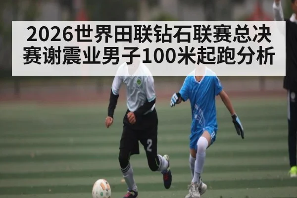 2026世界田联钻石联赛总决赛谢震业男子100米起跑分析