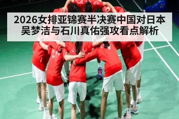 2026女排亚锦赛半决赛中国对日本 吴梦洁与石川真佑强攻看点解析