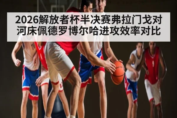 2026解放者杯半决赛弗拉门戈对河床佩德罗博尔哈进攻效率对比