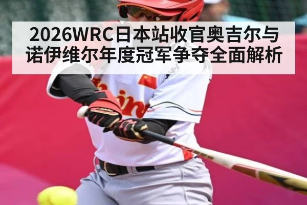2026WRC日本站收官奥吉尔与诺伊维尔年度冠军争夺全面解析（kaiyun）